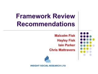 Framework Review
Recommendations
Malcolm Fisk
Hayley Fisk
Iain Parker
Chris Mattravers
 