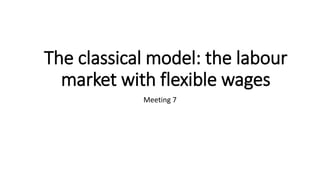 The classical model: the labour
market with flexible wages
Meeting 7
 