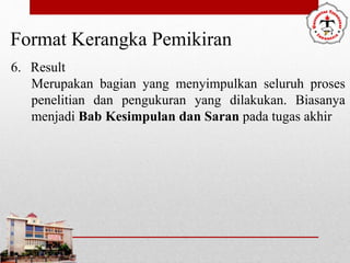 Format Kerangka Pemikiran
6. Result
Merupakan bagian yang menyimpulkan seluruh proses
penelitian dan pengukuran yang dilakukan. Biasanya
menjadi Bab Kesimpulan dan Saran pada tugas akhir
 
