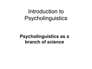 Introduction to
Psycholinguistics
Psycholinguistics as a
branch of science
 