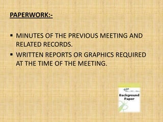 PAPERWORK:-

 MINUTES OF THE PREVIOUS MEETING AND
  RELATED RECORDS.
 WRITTEN REPORTS OR GRAPHICS REQUIRED
  AT THE TIME OF THE MEETING.
 
