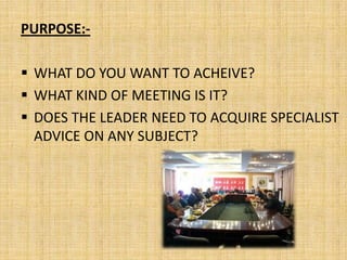 PURPOSE:-

 WHAT DO YOU WANT TO ACHEIVE?
 WHAT KIND OF MEETING IS IT?
 DOES THE LEADER NEED TO ACQUIRE SPECIALIST
  ADVICE ON ANY SUBJECT?
 