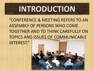 INTRODUCTION
“CONFERENCE & MEETING REFERS TO AN
ASSEMBLY OF PERSONS WHO COME
TOGETHER AND TO THINK CAREFULLY ON
TOPICS AND ISSUES OF COMMUNICABLE
INTEREST.”
 