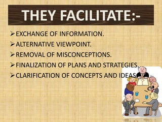 THEY FACILITATE:-
EXCHANGE OF INFORMATION.
ALTERNATIVE VIEWPOINT.
REMOVAL OF MISCONCEPTIONS.
FINALIZATION OF PLANS AND STRATEGIES.
CLARIFICATION OF CONCEPTS AND IDEAS.
 