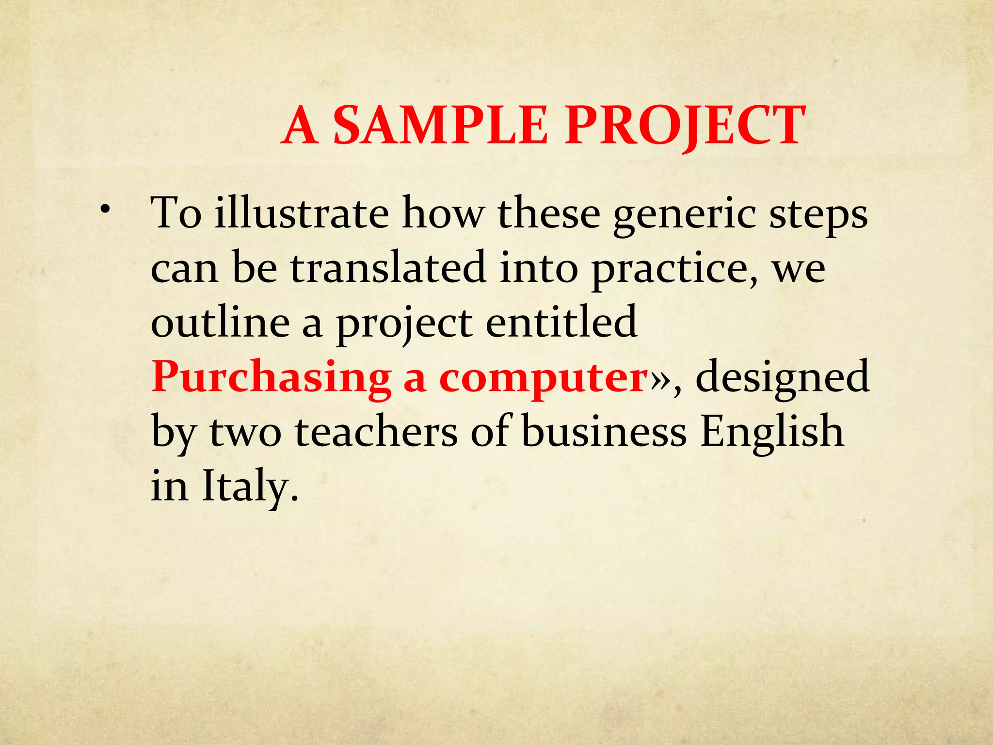 A SAMPLE PROJECT
• To illustrate how these generic steps
can be translated into practice, we
outline a project entitled
Purchasing a computer», designed
by two teachers of business English
in Italy.
 