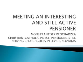MONS.FRANTISEK PROCHADZKA
CHRISTIAN-CATHOLIC PRIEST, PENSIONER, STILL
  SERVING CHURCHGOERS IN LEVICE, SLOVAKIA
 