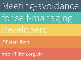 @PeterHilton
http://hilton.org.uk/
Meeting-avoidance
for self-managing
developers
 