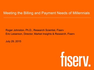 Meeting the Billing and Payment Needs of Millennials
Roger Johnston, Ph.D., Research Scientist, Fiserv
Eric Leiserson, Director, Market Insights & Research, Fiserv
July 29, 2015
 