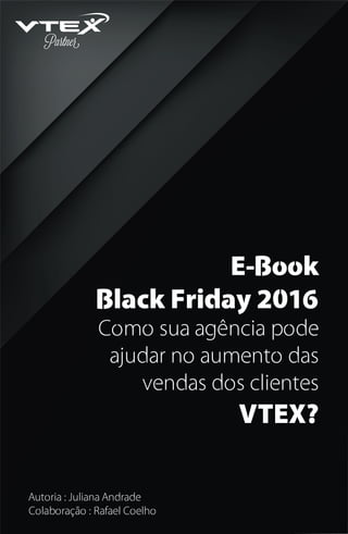 E-Book
Black Friday 2016
Como sua agência pode
ajudar no aumento das
vendas dos clientes
VTEX?
Autoria : Juliana Andrade
Colaboração : Rafael Coelho
 