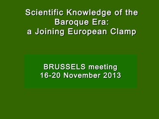 Scientific Knowledge of the
Baroque Era:
a Joining European Clamp

BRUSSELS meeting
16-20 November 2013

 