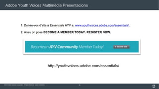Adobe Youth Voices Multimèdia Presentacions

http://youthvoices.adobe.com/essentials/

© 2013 Adobe Systems Incorporated. All Rights Reserved. Adobe Confidential.

16

 