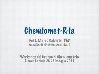 Chemiomet-R-ia
     Dott. Marco Calderisi, PhD
     m.calderisi@chemiometria.it


Workshop del Gruppo di Chemiometria
  Albano Laziale 26-28 Maggio 2011
 