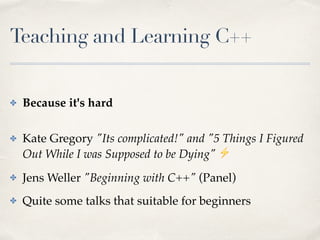 Teaching and Learning C++
✤ Because it's hard
✤ Kate Gregory "Its complicated!" and "5 Things I Figured
Out While I was Su...