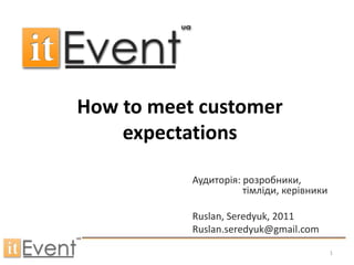 How to meet customer expectations Аудиторія: розробники, тімліди, керівники Ruslan, Seredyuk, 2011 Ruslan.seredyuk@gmail.com 1 