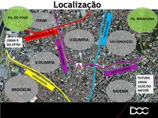 Localização
BROOKLIN MOEMA
V.N.CONCEIÇÃO
V.OLIMPIA
ITAIM PQ. IBIRAPUERAPQ. DO POVO
LINHA 9
DA CPTM
FUTURA
LINHA
LILÁS DO
METRÔ
V.OLIMPIA
 