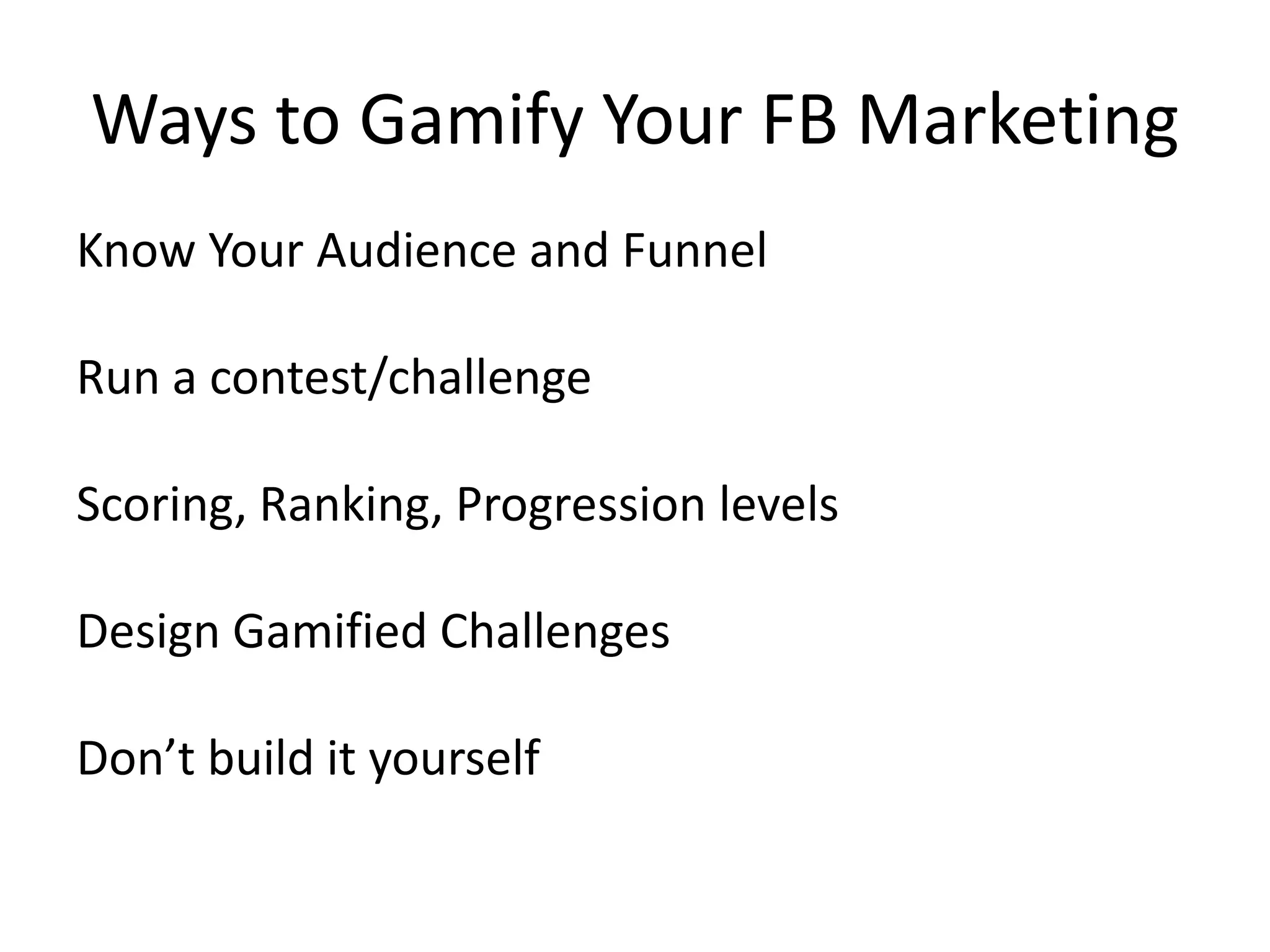 Ways to Gamify Your FB Marketing
Know Your Audience and Funnel

Run a contest/challenge

Scoring, Ranking, Progression levels

Design Gamified Challenges

Don’t build it yourself
 