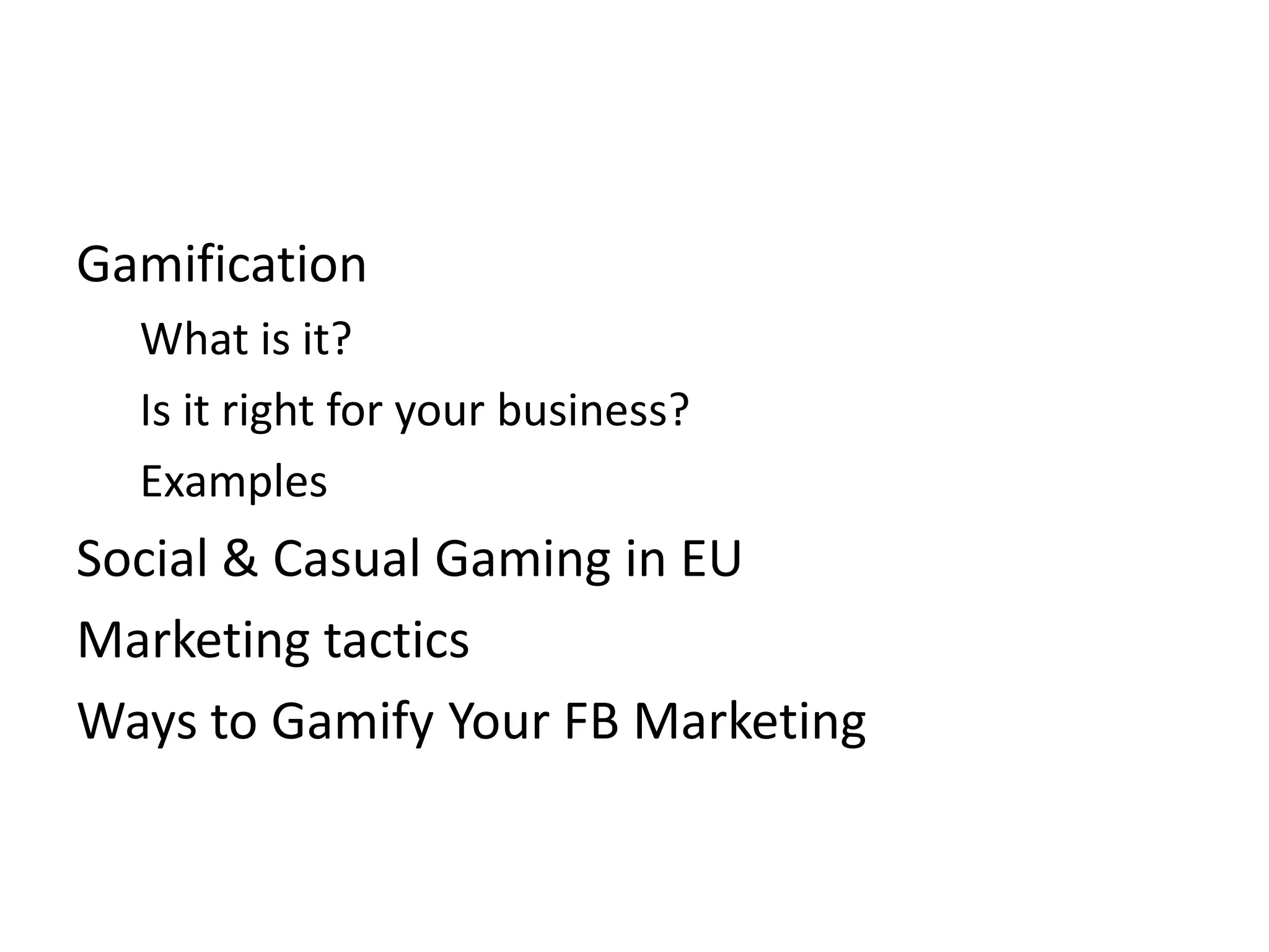 Gamification
  What is it?
  Is it right for your business?
  Examples
Social & Casual Gaming in EU
Marketing tactics
Ways to Gamify Your FB Marketing
 