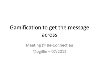 Gamification to get the message
            across
      Meeting @ Be-Connect.eu
        @ogillin – 07/2012
 