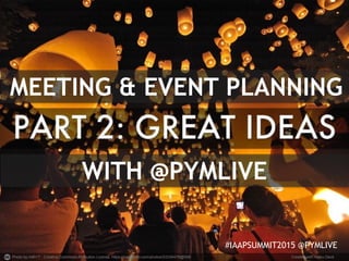 Photo by mith17 - Creative Commons Attribution License https://www.flickr.com/photos/53339478@N06 Created with Haiku Deck
#IAAPSUMMIT2015 @PYMLIVE
MEETING & EVENT PLANNING
WITH @PYMLIVE
 