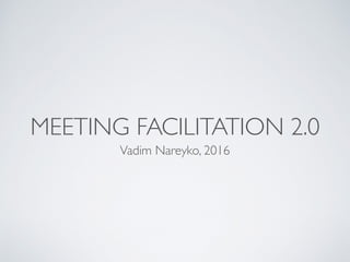 MEETING FACILITATION 2.0
Vadim Nareyko, 2016
 