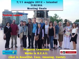 7/11 maggio 2012 – Istanbul
                 TURCHIA
               Meeting finale

Taskim square




              Progetto Comenius
               Maths is B.E.A.U.
   (that is Beautiful, Easy, Amusing, Useful)
 