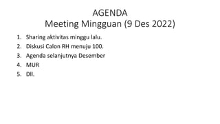AGENDA
Meeting Mingguan (9 Des 2022)
1. Sharing aktivitas minggu lalu.
2. Diskusi Calon RH menuju 100.
3. Agenda selanjutnya Desember
4. MUR
5. Dll.
 