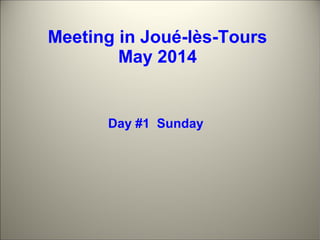 Meeting in Joué-lès-Tours 
May 2014 
Day #1 Sunday 
 