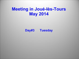 Meeting in Joué-lès-Tours 
May 2014 
Day#3 Tuesday 
 