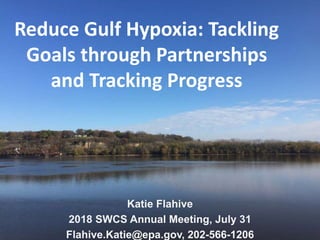 Reduce Gulf Hypoxia: Tackling
Goals through Partnerships
and Tracking Progress
Katie Flahive
2018 SWCS Annual Meeting, July 31
Flahive.Katie@epa.gov, 202-566-1206
 