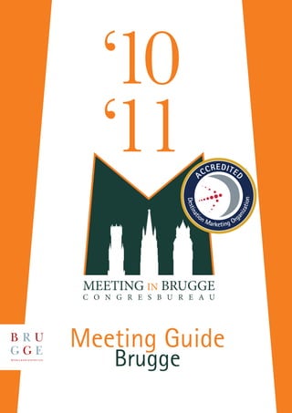 ‘10
    ‘11                    A CC
                                   REDITE




                                          D
                                                 tion
                    Desti




                                             iza
                          na


                          io


                                          an
                             n   Mark ing Org
                            t



                                     et




 MEETING IN BRUGGE
 C O N G R E S B U R E A U




Meeting Guide
      Brugge
 