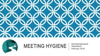 MEETING HYGIENE
Vluchtelingenwerk
Vlaanderen
February 2018
 