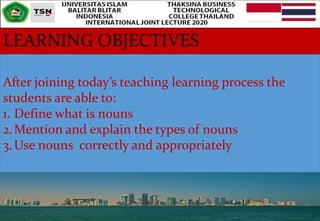 LEARNING OBJECTIVES
After joining today’s teaching learning process the
students are able to:
1. Define what is nouns
2.Mention and explain the types of nouns
3.Use nouns correctly and appropriately
 