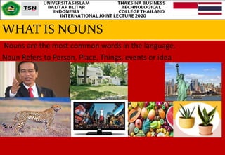 WHAT IS NOUNS
Nouns are the most common words in the language.
Noun Refers to Person, Place, Things, events or idea
 