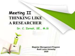 Dr. C. Zurnali, SE., M.Si
Magister Management Program
Budi Luhur Univerity
2020
Meeting II
THINKING LIKE
A RESEARCHER
 