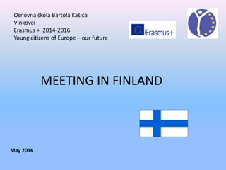 Osnovna škola Bartola Kašića
Vinkovci
Erasmus + 2014-2016
Young citizens of Europe – our future
MEETING IN FINLAND
May 2016
 