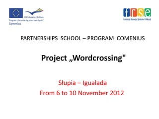 PARTNERSHIPS SCHOOL – PROGRAM COMENIUS


      Project „Wordcrossing"

           Słupia – Igualada
     From 6 to 10 November 2012
 
