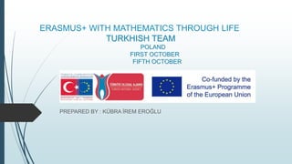 ERASMUS+ WITH MATHEMATICS THROUGH LIFE
TURKHISH TEAM
POLAND
FIRST OCTOBER
FIFTH OCTOBER
PREPARED BY : KÜBRA İREM EROĞLU
 