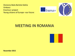 Osnovna škola Bartola Kašića
Vinkovci
Erasmus+ project
Young citizens of Europe –our future
MEETING IN ROMANIA
November 2015
 