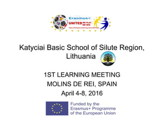 Katyciai Basic School of Silute Region,
Lithuania
1ST LEARNING MEETING
MOLINS DE REI, SPAIN
April 4-8, 2016
 