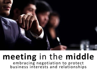 meeting in the middle
  embracing negotiation to protect
 business interests and relationships
 