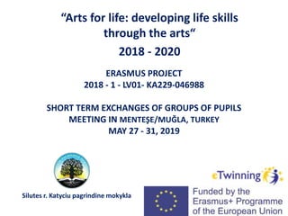 ERASMUS PROJECT
2018 - 1 - LV01- KA229-046988
SHORT TERM EXCHANGES OF GROUPS OF PUPILS
MEETING IN MENTEŞE/MUĞLA, TURKEY
MAY 27 - 31, 2019
“Arts for life: developing life skills
through the arts“
2018 - 2020
Silutes r. Katyciu pagrindine mokykla
 