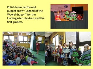 Polish team performed
puppet show “Legend of the
Wawel dragon” for the
kindergarten children and the
first graders.
 