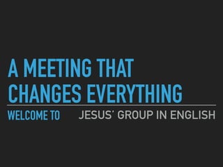 A MEETING THAT  
CHANGES EVERYTHING
JESUS’ GROUP IN ENGLISHWELCOME TO
 