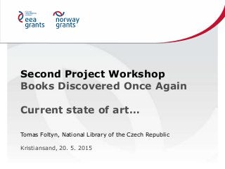Second Project Workshop
Books Discovered Once Again
Current state of art…
Tomas Foltyn, National Library of the Czech Republic
Kristiansand, 20. 5. 2015
 