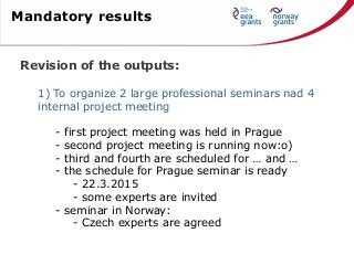 Revision of the outputs:
1) To organize 2 large professional seminars nad 4
internal project meeting
- first project meeti...