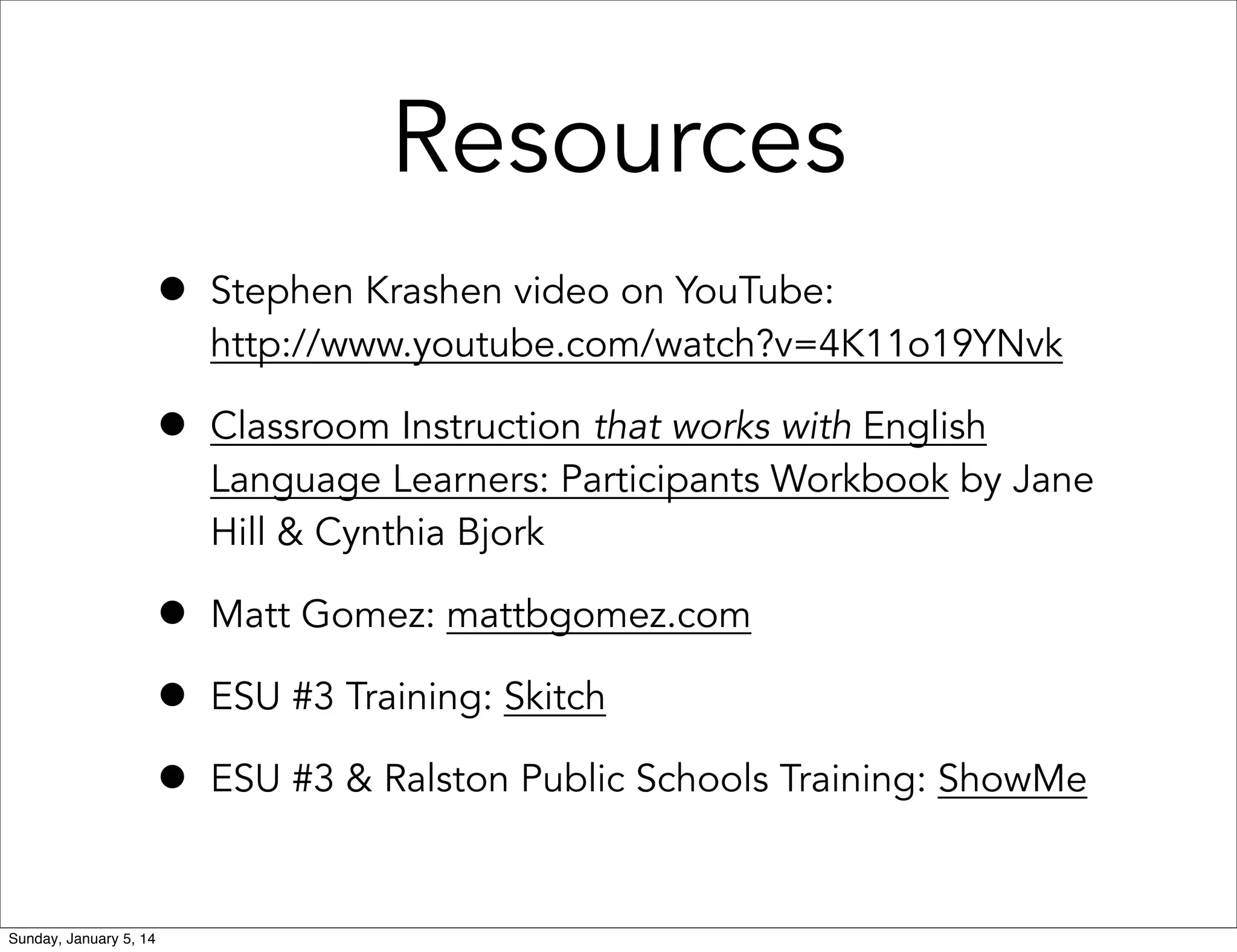Resources
•
•

Classroom Instruction that works with English
Language Learners: Participants Workbook by Jane
Hill & Cynthia Bjork

•
•
•
Sunday, January 5, 14

Stephen Krashen video on YouTube:
http://www.youtube.com/watch?v=4K11o19YNvk

Matt Gomez: mattbgomez.com
ESU #3 Training: Skitch
ESU #3 & Ralston Public Schools Training: ShowMe

 