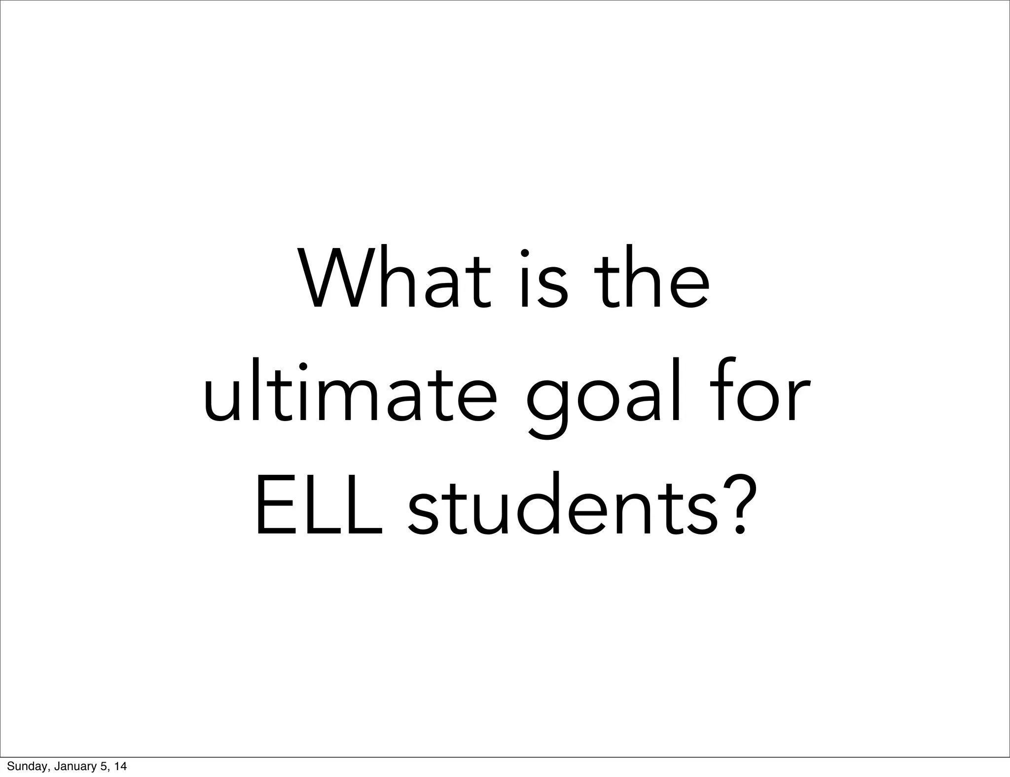 What is the
ultimate goal for
ELL students?
Sunday, January 5, 14

 