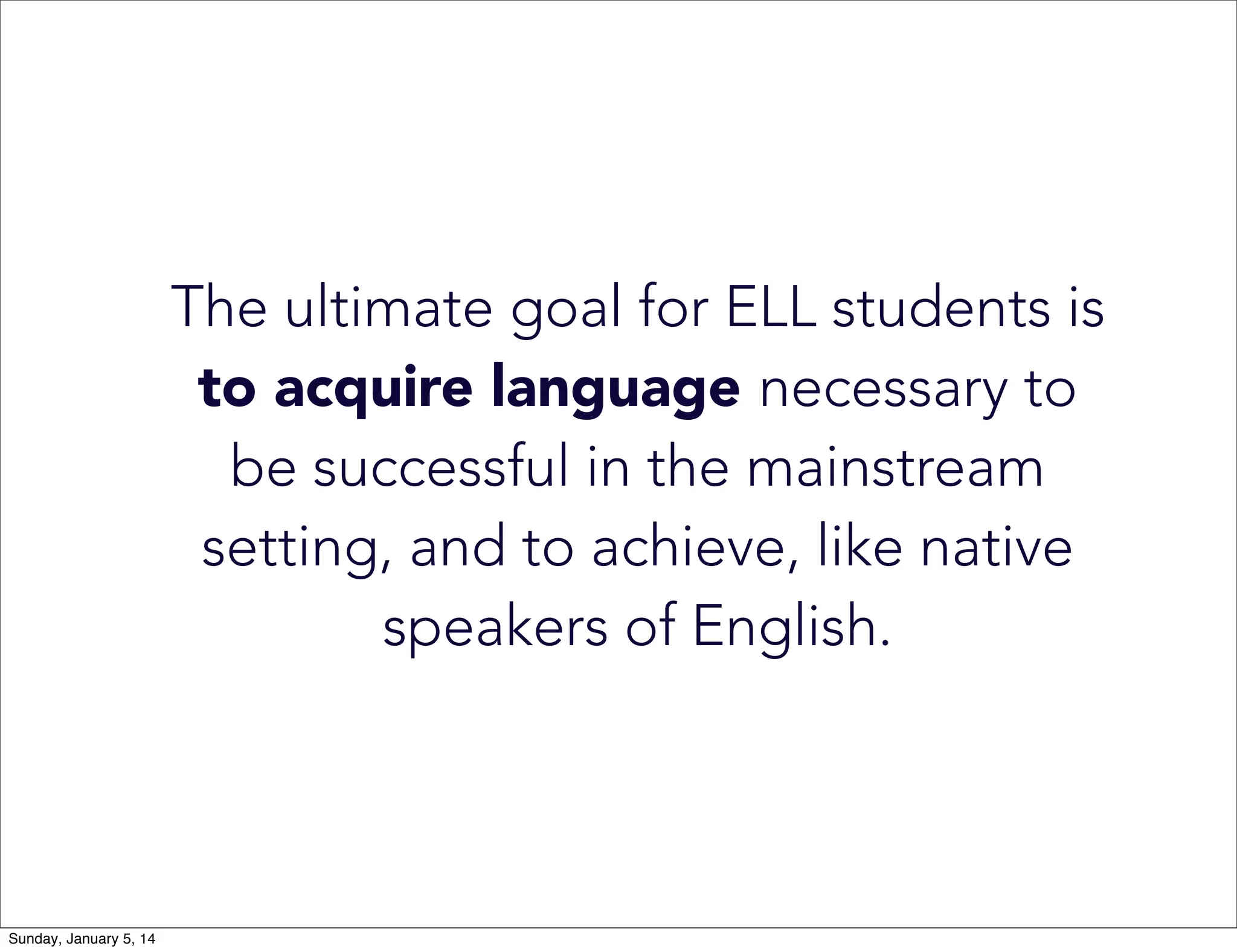 The ultimate goal for ELL students is
to acquire language necessary to
be successful in the mainstream
setting, and to achieve, like native
speakers of English.

Sunday, January 5, 14

 