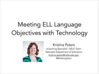 Meeting ELL Language
Objectives with Technology
Kristina Peters
eLearning Specialist - NEaT Team
Nebraska Department of Education
kristina.peters@nebraska.gov
@Mrskmpeters
 