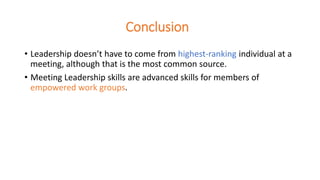 Conclusion
• Leadership doesn’t have to come from highest-ranking individual at a
meeting, although that is the most common source.
• Meeting Leadership skills are advanced skills for members of
empowered work groups.
 